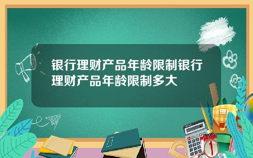 银行理财产品年龄限制银行理财产品年龄限制多大