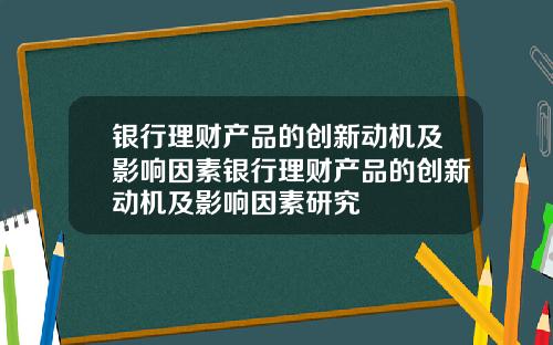 银行理财产品的创新动机及影响因素银行理财产品的创新动机及影响因素研究
