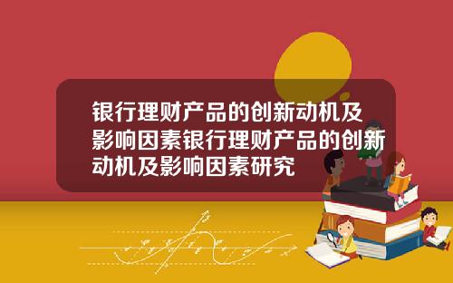 银行理财产品的创新动机及影响因素银行理财产品的创新动机及影响因素研究