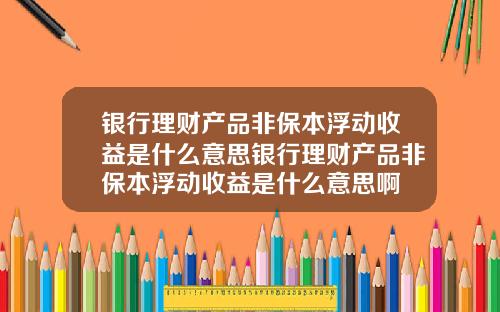 银行理财产品非保本浮动收益是什么意思银行理财产品非保本浮动收益是什么意思啊