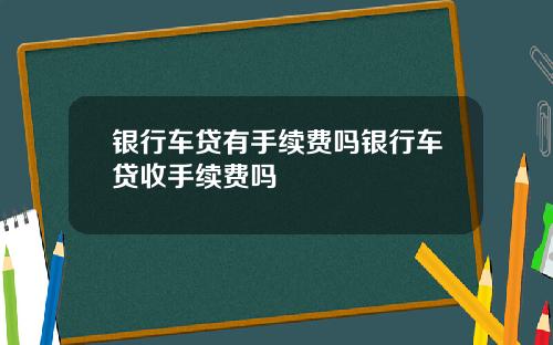 银行车贷有手续费吗银行车贷收手续费吗