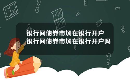 银行间债券市场在银行开户银行间债券市场在银行开户吗