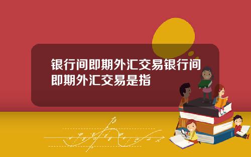 银行间即期外汇交易银行间即期外汇交易是指
