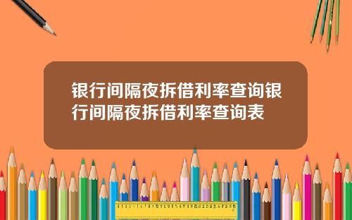 银行间隔夜拆借利率查询银行间隔夜拆借利率查询表