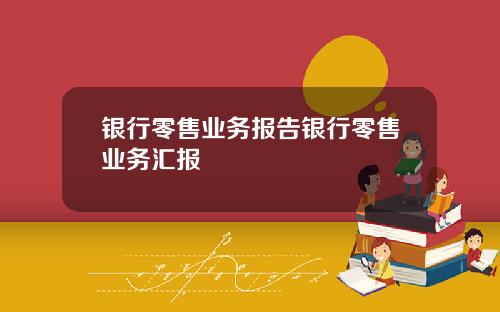 银行零售业务报告银行零售业务汇报