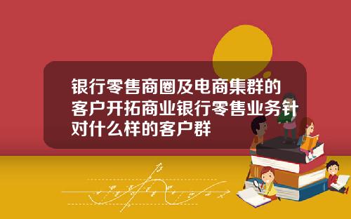 银行零售商圈及电商集群的客户开拓商业银行零售业务针对什么样的客户群