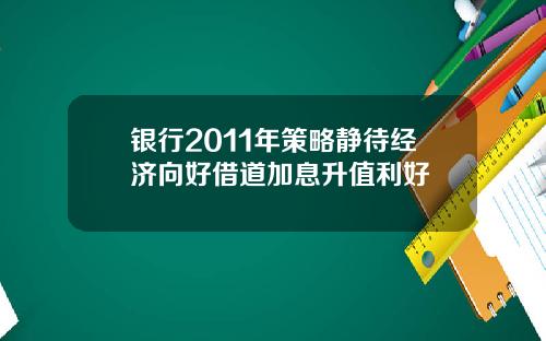 银行2011年策略静待经济向好借道加息升值利好
