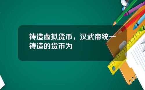 铸造虚拟货币，汉武帝统一铸造的货币为