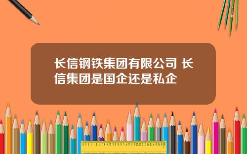 长信钢铁集团有限公司 长信集团是国企还是私企