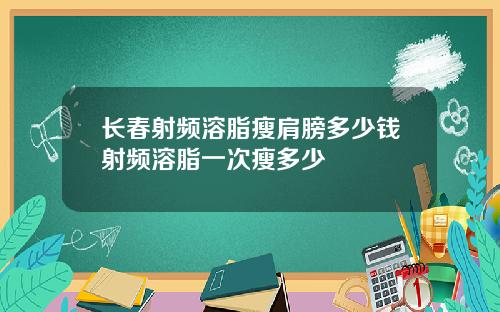 长春射频溶脂瘦肩膀多少钱射频溶脂一次瘦多少