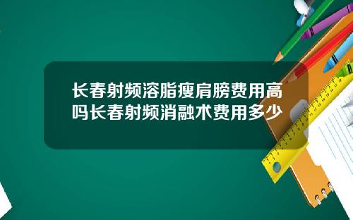 长春射频溶脂瘦肩膀费用高吗长春射频消融术费用多少