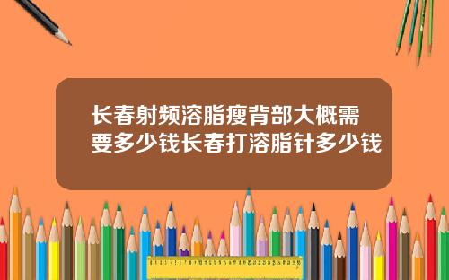 长春射频溶脂瘦背部大概需要多少钱长春打溶脂针多少钱