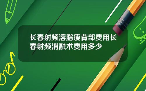 长春射频溶脂瘦背部费用长春射频消融术费用多少