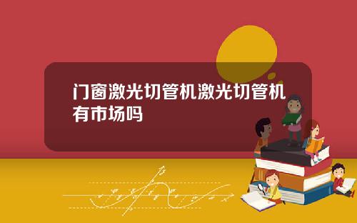 门窗激光切管机激光切管机有市场吗