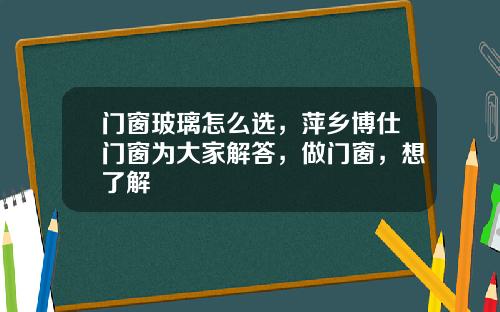 门窗玻璃怎么选，萍乡博仕门窗为大家解答，做门窗，想了解
