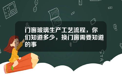 门窗玻璃生产工艺流程，你们知道多少，换门窗需要知道的事