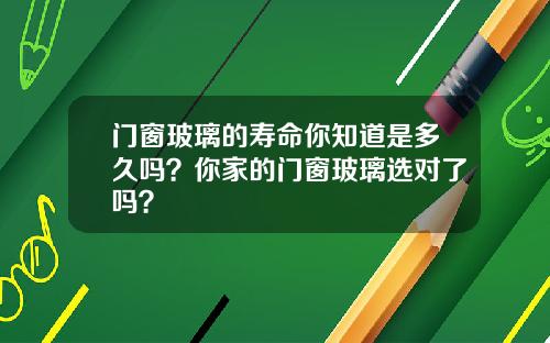 门窗玻璃的寿命你知道是多久吗？你家的门窗玻璃选对了吗？