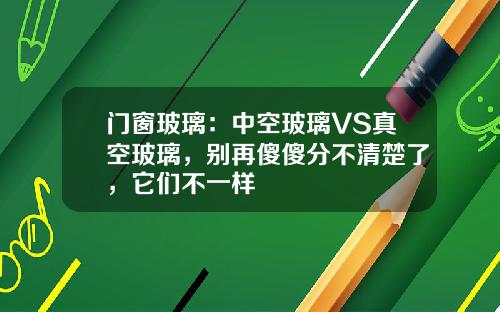 门窗玻璃：中空玻璃VS真空玻璃，别再傻傻分不清楚了，它们不一样