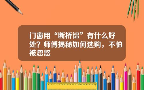 门窗用“断桥铝”有什么好处？师傅揭秘如何选购，不怕被忽悠