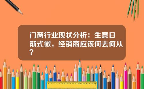 门窗行业现状分析：生意日渐式微，经销商应该何去何从？