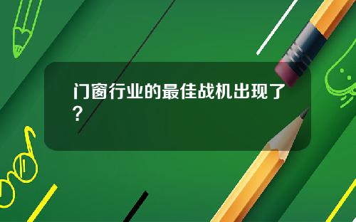 门窗行业的最佳战机出现了？