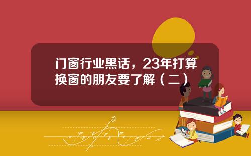 门窗行业黑话，23年打算换窗的朋友要了解（二）