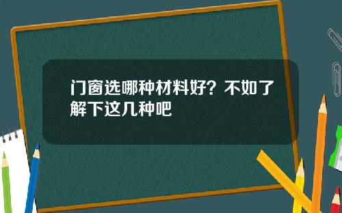 门窗选哪种材料好？不如了解下这几种吧