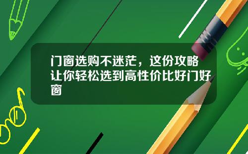 门窗选购不迷茫，这份攻略让你轻松选到高性价比好门好窗