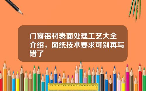 门窗铝材表面处理工艺大全介绍，图纸技术要求可别再写错了