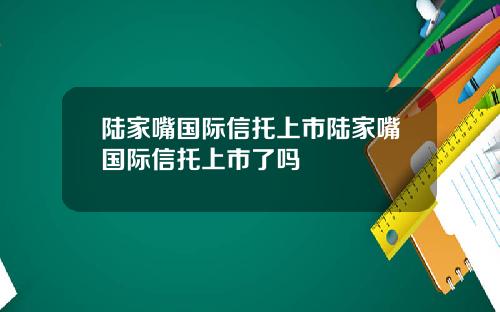 陆家嘴国际信托上市陆家嘴国际信托上市了吗