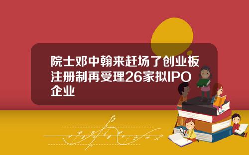 院士邓中翰来赶场了创业板注册制再受理26家拟IPO企业