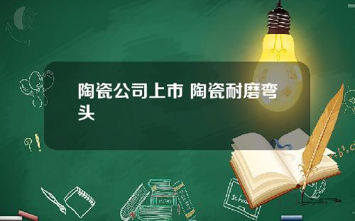 陶瓷公司上市 陶瓷耐磨弯头