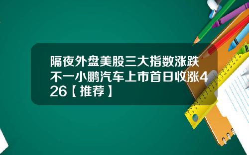隔夜外盘美股三大指数涨跌不一小鹏汽车上市首日收涨426【推荐】