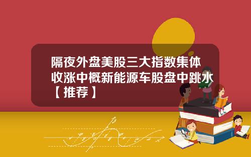 隔夜外盘美股三大指数集体收涨中概新能源车股盘中跳水【推荐】