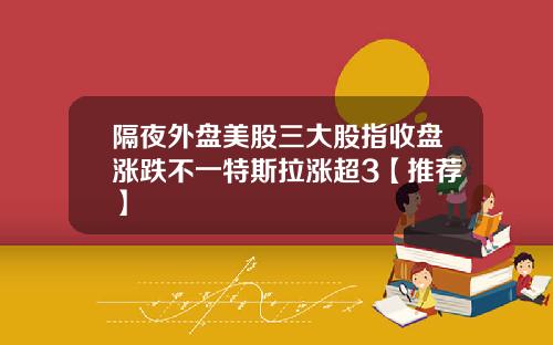 隔夜外盘美股三大股指收盘涨跌不一特斯拉涨超3【推荐】