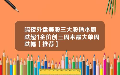 隔夜外盘美股三大股指本周跌超1金价创三周来最大单周跌幅【推荐】