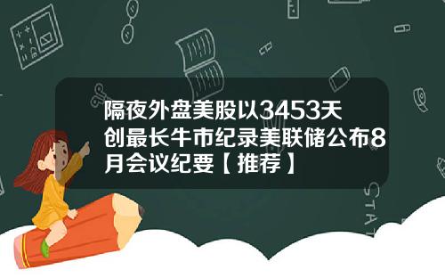 隔夜外盘美股以3453天创最长牛市纪录美联储公布8月会议纪要【推荐】
