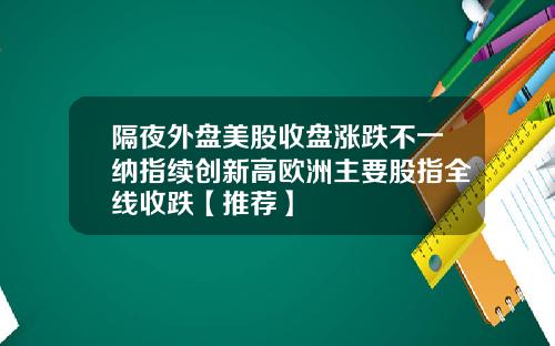 隔夜外盘美股收盘涨跌不一纳指续创新高欧洲主要股指全线收跌【推荐】