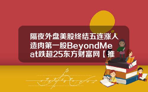 隔夜外盘美股终结五连涨人造肉第一股BeyondMeat跌超25东方财富网【推荐】