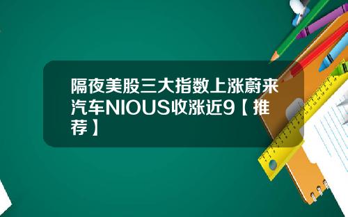 隔夜美股三大指数上涨蔚来汽车NIOUS收涨近9【推荐】