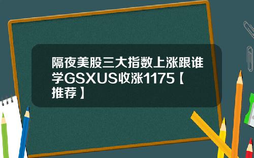 隔夜美股三大指数上涨跟谁学GSXUS收涨1175【推荐】