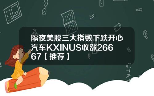 隔夜美股三大指数下跌开心汽车KXINUS收涨26667【推荐】