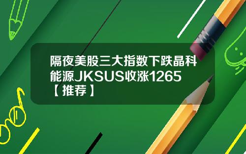 隔夜美股三大指数下跌晶科能源JKSUS收涨1265【推荐】