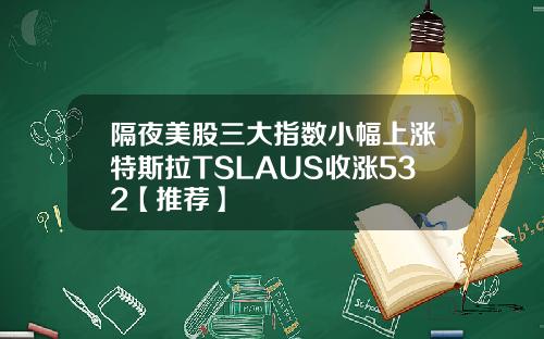 隔夜美股三大指数小幅上涨特斯拉TSLAUS收涨532【推荐】