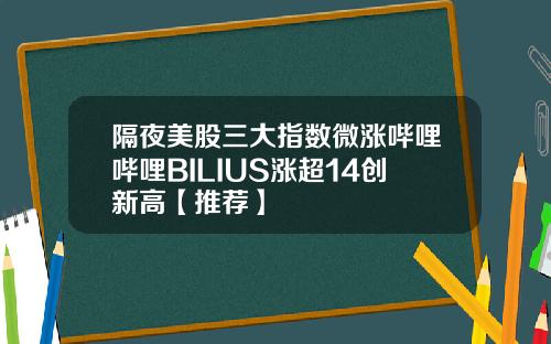 隔夜美股三大指数微涨哔哩哔哩BILIUS涨超14创新高【推荐】