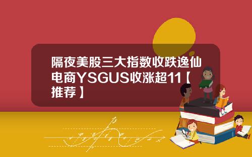 隔夜美股三大指数收跌逸仙电商YSGUS收涨超11【推荐】