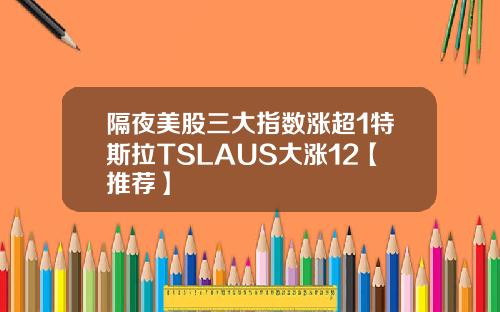 隔夜美股三大指数涨超1特斯拉TSLAUS大涨12【推荐】