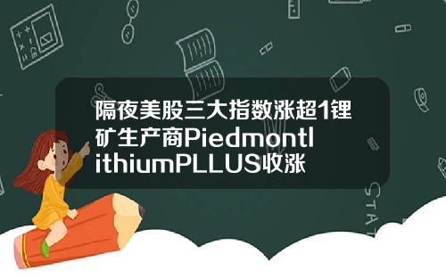 隔夜美股三大指数涨超1锂矿生产商PiedmontlithiumPLLUS收涨23636【推荐】