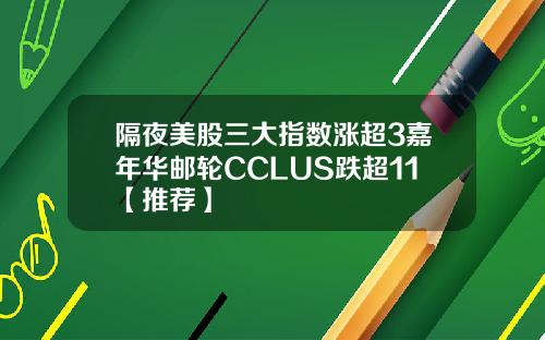 隔夜美股三大指数涨超3嘉年华邮轮CCLUS跌超11【推荐】