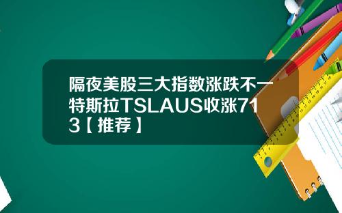 隔夜美股三大指数涨跌不一特斯拉TSLAUS收涨713【推荐】